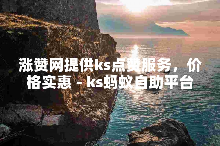 涨赞网提供ks点赞服务，价格实惠 - ks蚂蚁自助平台下单便捷。