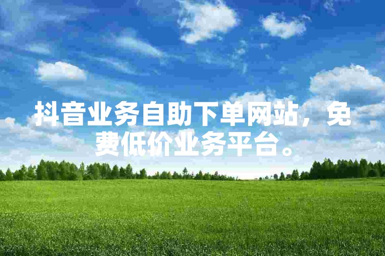 抖音业务自助下单网站，免费低价业务平台。