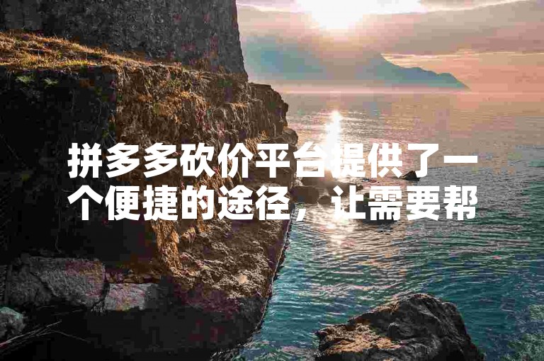 拼多多砍价平台提供了一个便捷的途径，让需要帮助的用户通过加入拼多多帮忙助力微信群来互相支持和降低商品价格。