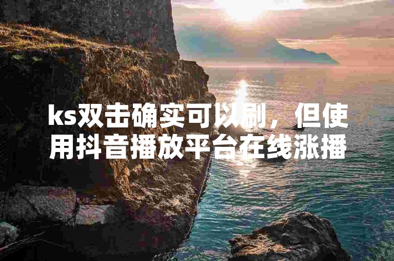 ks双击确实可以刷，但使用抖音播放平台在线涨播放量需谨慎。