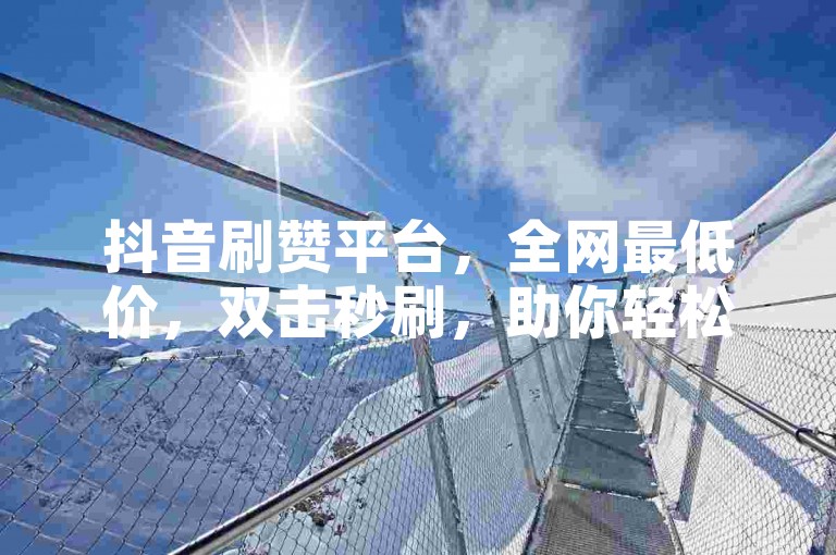 抖音刷赞平台，全网最低价，双击秒刷，助你轻松涨赞。
