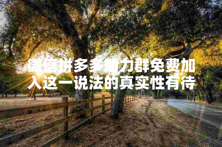 微信拼多多助力群免费加入这一说法的真实性有待考证。