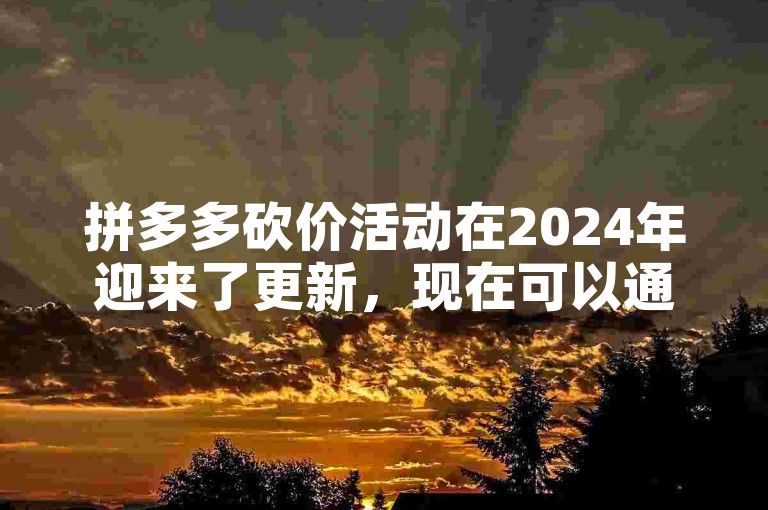 拼多多砍价活动在2024年迎来了更新，现在可以通过专门的多多砍价网站来寻找互助群成员。