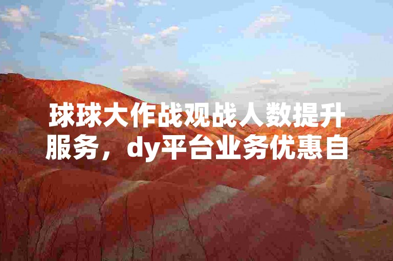 球球大作战观战人数提升服务，dy平台业务优惠自助下单平台。