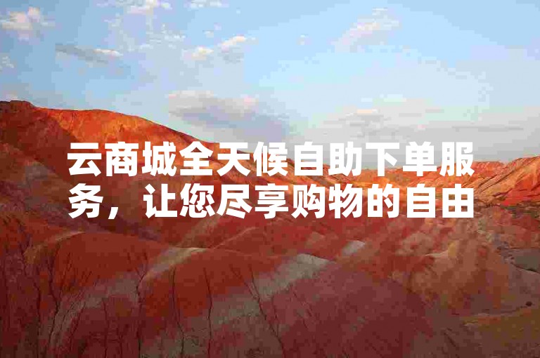 云商城全天候自助下单服务，让您尽享购物的自由与便捷。