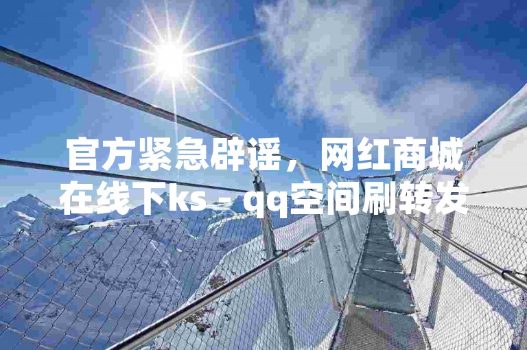 官方紧急辟谣，网红商城在线下ks - qq空间刷转发说说2024，自助下单全网最便宜的平台，抖音业务全网最低价。