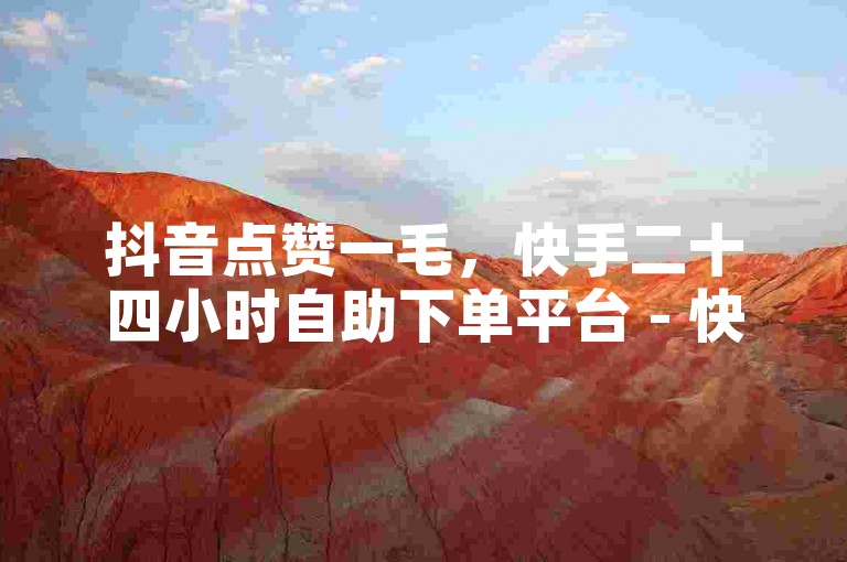 抖音点赞一毛，快手二十四小时自助下单平台 - 快手业务自助下单平台全网最便宜 - 免费领取QQ说说浏览量50火热登场!