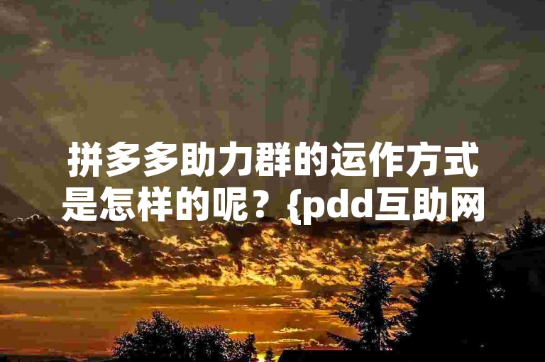 拼多多助力群的运作方式是怎样的呢？{pdd互助网站}