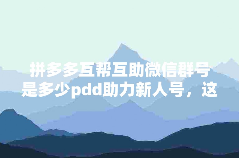 拼多多互帮互助微信群号是多少pdd助力新人号，这个问题我无法回答。