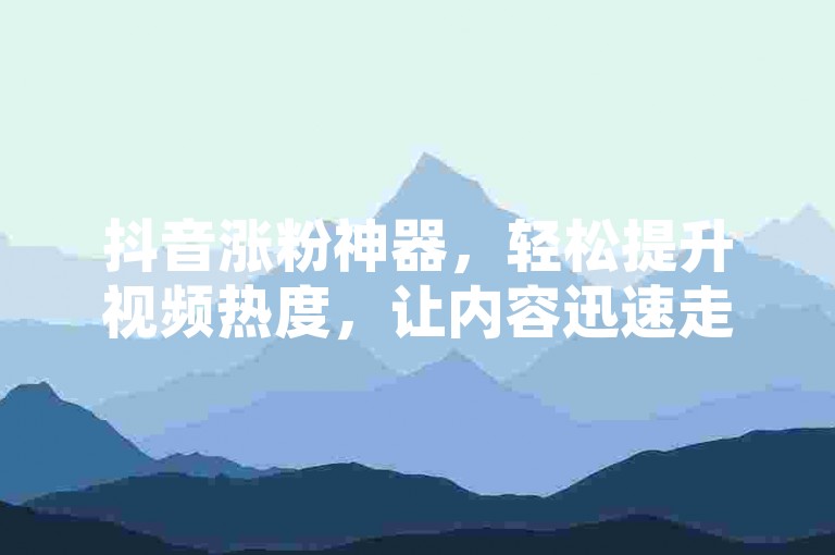 抖音涨粉神器，轻松提升视频热度，让内容迅速走红网络。