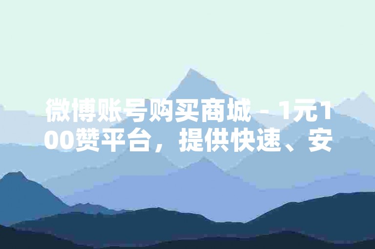 微博账号购买商城 - 1元100赞平台，提供快速、安全的服务，让你的社交媒体影响力瞬间提升。