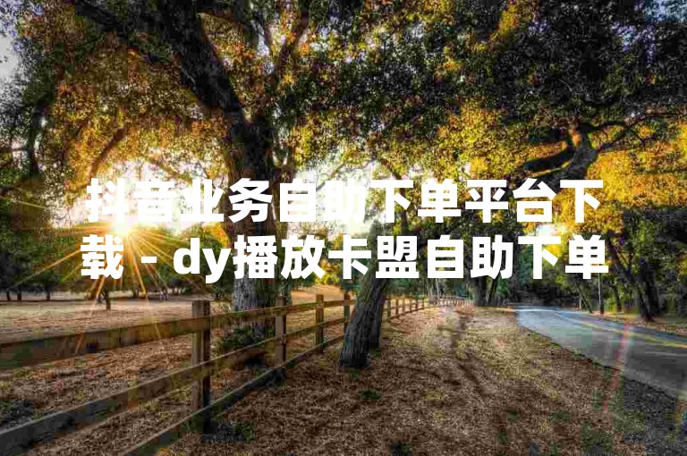 抖音业务自助下单平台下载 - dy播放卡盟自助下单平台，提供便捷的抖音播放量提升服务。