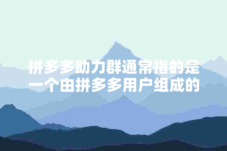 拼多多助力群通常指的是一个由拼多多用户组成的社群，旨在互相帮助完成平台上的助力活动以获取优惠或奖励。