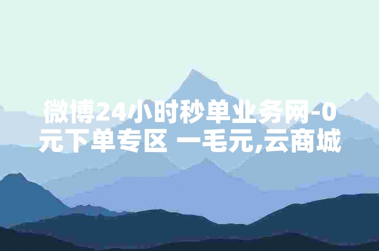微博24小时秒单业务网-0元下单专区 一毛元,云商城-在线下单