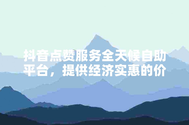 抖音点赞服务全天候自助平台，提供经济实惠的价格选项 - 快手业务24小时在线商城，确保下单流程的真实性与便捷性。