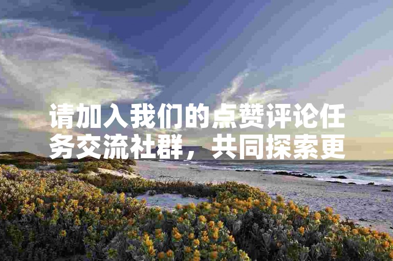 请加入我们的点赞评论任务交流社群，共同探索更多互动机会！