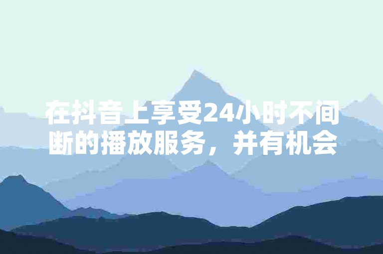 在抖音上享受24小时不间断的播放服务，并有机会免费获得点赞。
