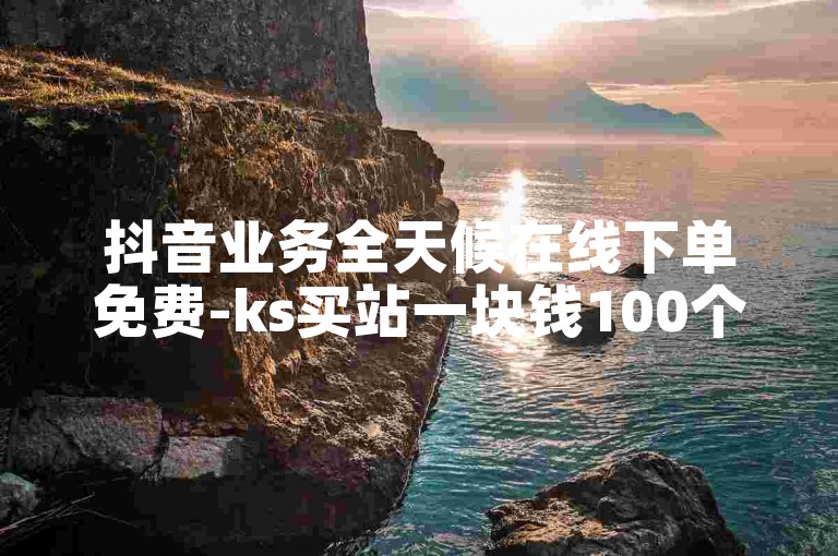 抖音业务全天候在线下单免费-ks买站一块钱100个