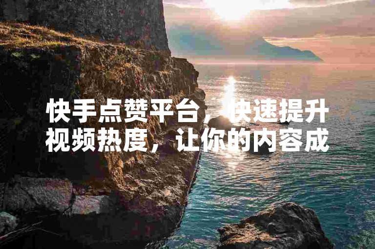快手点赞平台，快速提升视频热度，让你的内容成为热门话题！