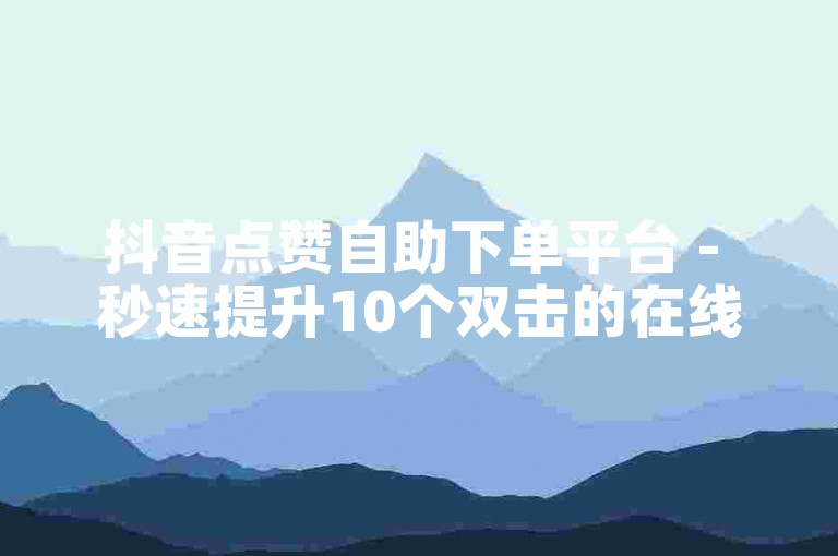 抖音点赞自助下单平台 - 秒速提升10个双击的在线服务网站。