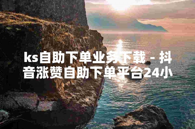 ks自助下单业务下载 - 抖音涨赞自助下单平台24小时，提供便捷的服务体验。