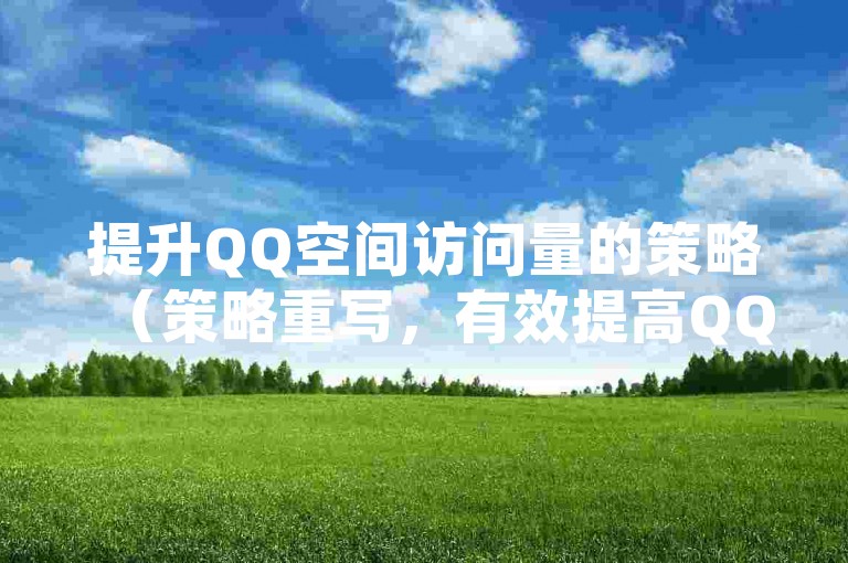 提升QQ空间访问量的策略（策略重写，有效提高QQ访客数量的途径）