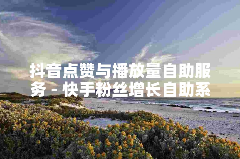 抖音点赞与播放量自助服务 - 快手粉丝增长自助系统。