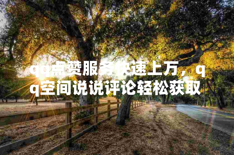 qq点赞服务快速上万，qq空间说说评论轻松获取 - QQ说说空间赞业务 - 快手下单享受全天候优惠价。