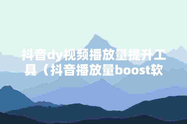 抖音dy视频播放量提升工具（抖音播放量boost软件使用指南）