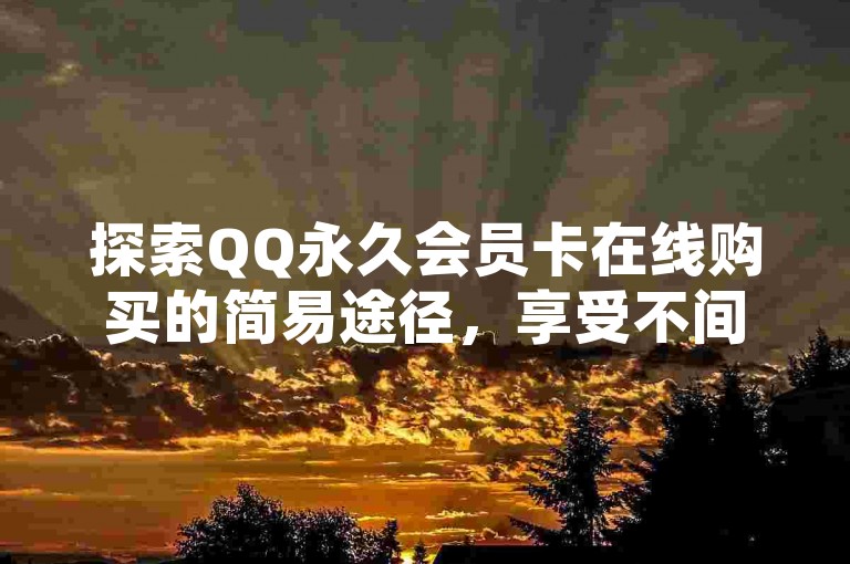探索QQ永久会员卡在线购买的简易途径，享受不间断的尊贵服务。