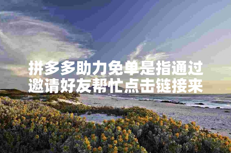 拼多多助力免单是指通过邀请好友帮忙点击链接来获得商品免单的活动。