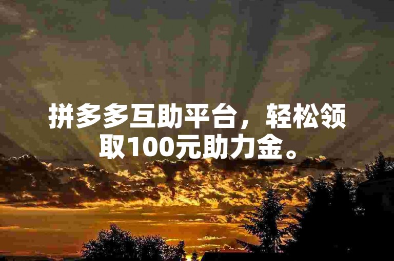 拼多多互助平台，轻松领取100元助力金。