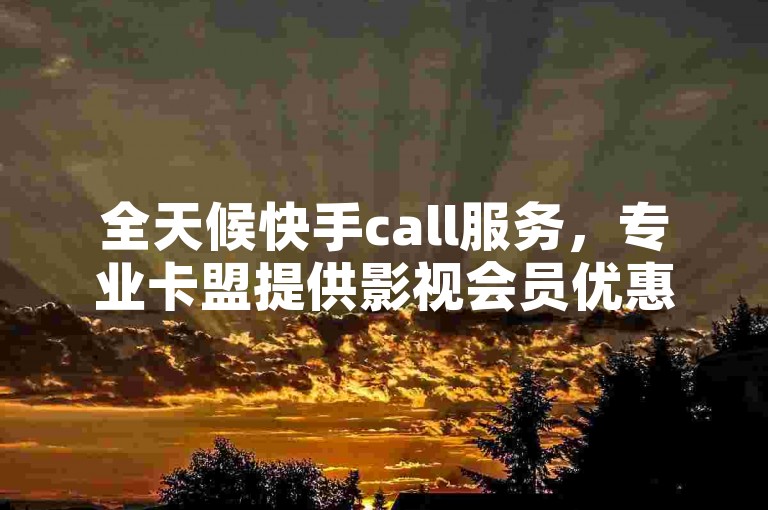 全天候快手call服务，专业卡盟提供影视会员优惠批发，赠送7天QQ会员体验及抖音业务免费下单。