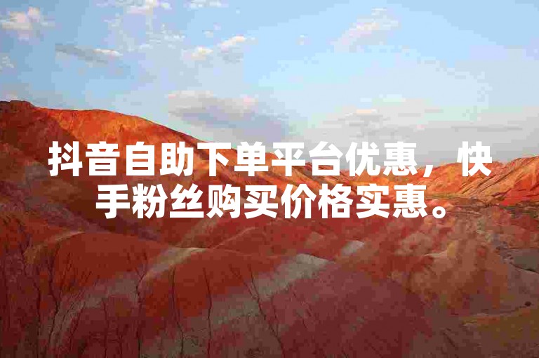 抖音自助下单平台优惠，快手粉丝购买价格实惠。