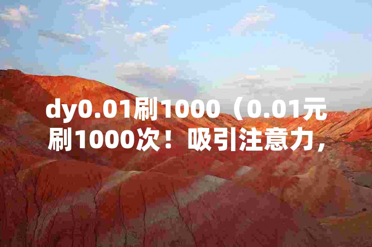 dy0.01刷1000（0.01元刷1000次！吸引注意力，效果神速）