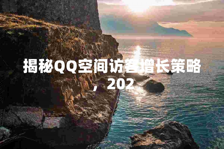 揭秘QQ空间访客增长策略，2025年必备技巧！