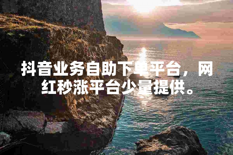 抖音业务自助下单平台，网红秒涨平台少量提供。