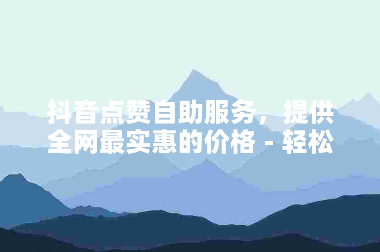 抖音点赞自助服务，提供全网最实惠的价格 - 轻松获取10个赞。