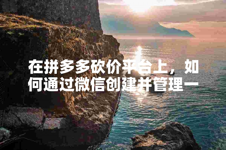 在拼多多砍价平台上，如何通过微信创建并管理一个互助群聊以获得更多助力？