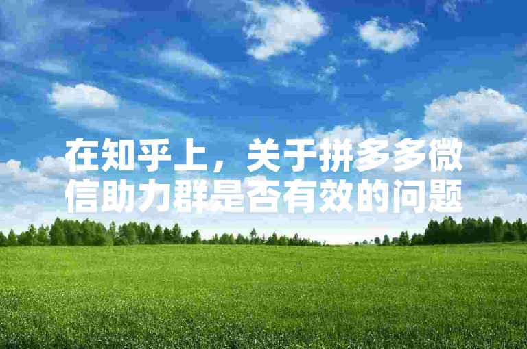 在知乎上，关于拼多多微信助力群是否有效的问题，新用户们分享了自己的经验和看法。