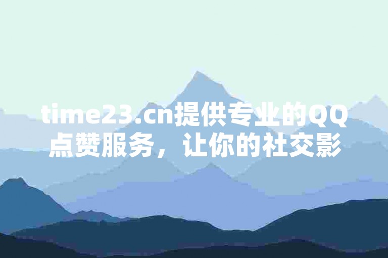 time23.cn提供专业的QQ点赞服务，让你的社交影响力瞬间提升！