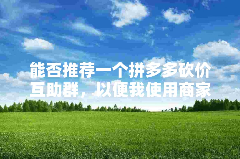 能否推荐一个拼多多砍价互助群，以便我使用商家的pdd砍价平台？
