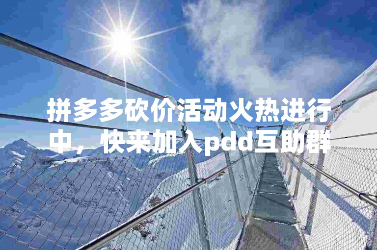 拼多多砍价活动火热进行中，快来加入pdd互助群一起助力吧！