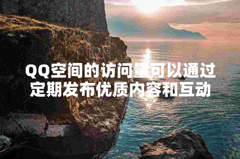 QQ空间的访问量可以通过定期发布优质内容和互动来有效提升。
