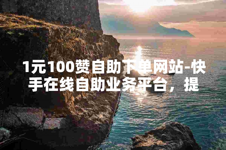 1元100赞自助下单网站-快手在线自助业务平台，提供便捷的点赞服务。
