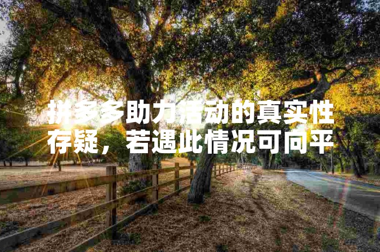 拼多多助力活动的真实性存疑，若遇此情况可向平台客服咨询或在相关论坛了解其他用户经验。