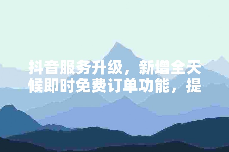 抖音服务升级，新增全天候即时免费订单功能，提升用户体验。