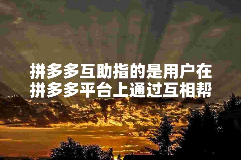 拼多多互助指的是用户在拼多多平台上通过互相帮助的方式，共同参与砍价活动以获取更低价格的商品。