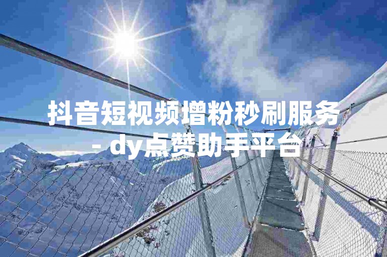 抖音短视频增粉秒刷服务 - dy点赞助手平台
