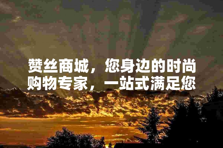 赞丝商城，您身边的时尚购物专家，一站式满足您的所有需求！